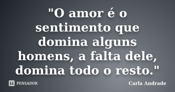 "O amor é o sentimento que domina alguns homens, a falta dele, domina todo o resto."... Frase de Carla Andrade.