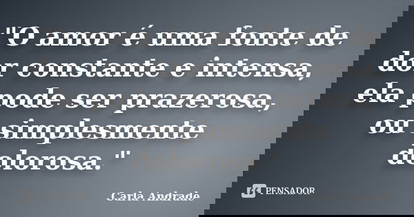 "O amor é uma fonte de dor constante e intensa, ela pode ser prazerosa, ou simplesmente dolorosa."... Frase de Carla Andrade.