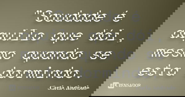 "Saudade é aquilo que dói, mesmo quando se esta dormindo.... Frase de Carla Andrade.