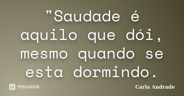 "Saudade é aquilo que dói, mesmo quando se esta dormindo.... Frase de Carla Andrade.