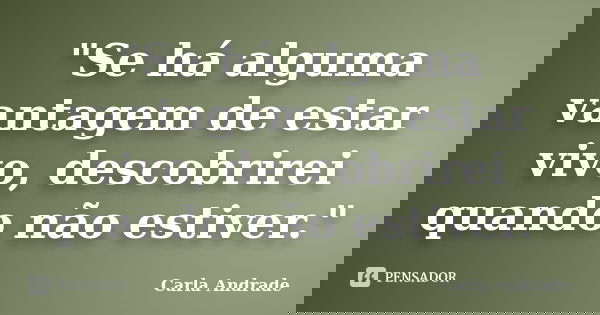 "Se há alguma vantagem de estar vivo, descobrirei quando não estiver."... Frase de Carla Andrade.