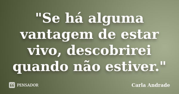 "Se há alguma vantagem de estar vivo, descobrirei quando não estiver."... Frase de Carla Andrade.