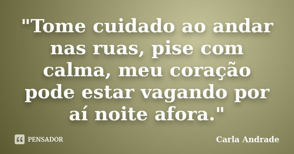 "Tome cuidado ao andar nas ruas, pise com calma, meu coração pode estar vagando por aí noite afora."... Frase de Carla Andrade.