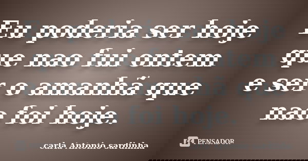 Eu poderia ser hoje que nao fui ontem e ser o amanhã que nao foi hoje.... Frase de carla Antonio sardinha.