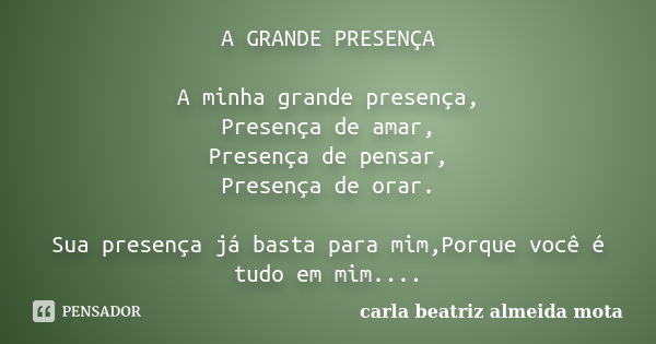 A GRANDE PRESENÇA A minha grande presença, Presença de amar, Presença de pensar, Presença de orar. Sua presença já basta para mim,Porque você é tudo em mim....... Frase de Carla Beatriz Almeida Mota.