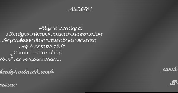 ALEGRIA Alegria contagia, Contagia demais quanto posso dizer, Se pudesse falar quanto eu te amo, Hoje estaria feliz. Quando eu te falar, Você vai se apaixonar..... Frase de Carla Beatriz Almeida Mota.