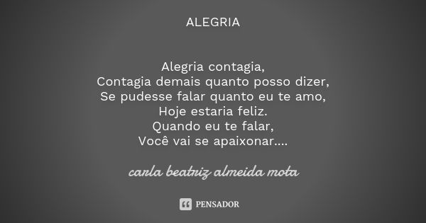 ALEGRIA Alegria contagia, Contagia demais quanto posso dizer, Se pudesse falar quanto eu te amo, Hoje estaria feliz. Quando eu te falar, Você vai se apaixonar..... Frase de Carla Beatriz Almeida Mota.