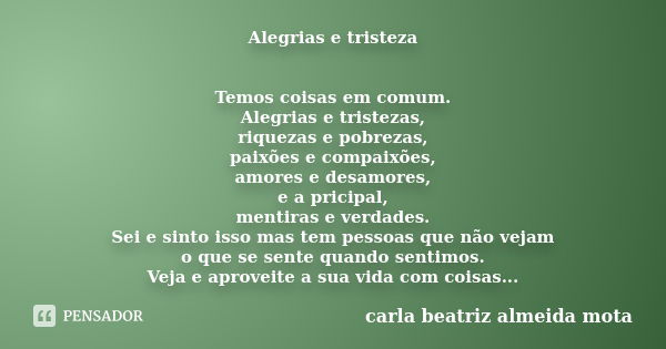 Alegrias e tristeza Temos coisas em comum. Alegrias e tristezas, riquezas e pobrezas, paixões e compaixões, amores e desamores, e a pricipal, mentiras e verdade... Frase de Carla Beatriz Almeida Mota.