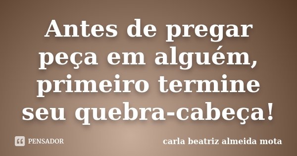 Antes de pregar peça em alguém, primeiro termine seu quebra-cabeça!... Frase de Carla Beatriz Almeida Mota.
