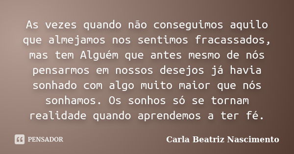 As vezes quando não conseguimos aquilo que almejamos nos sentimos fracassados, mas tem Alguém que antes mesmo de nós pensarmos em nossos desejos já havia sonhad... Frase de Carla Beatriz Nascimento.