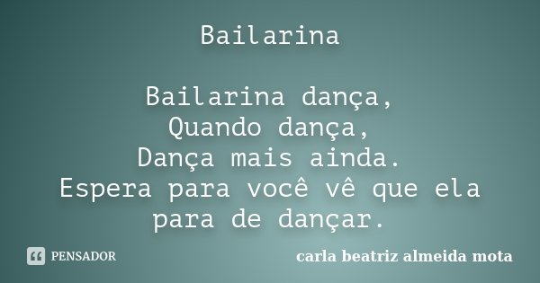 Bailarina Bailarina dança, Quando dança, Dança mais ainda. Espera para você vê que ela para de dançar.... Frase de Carla Beatriz Almeida Mota.