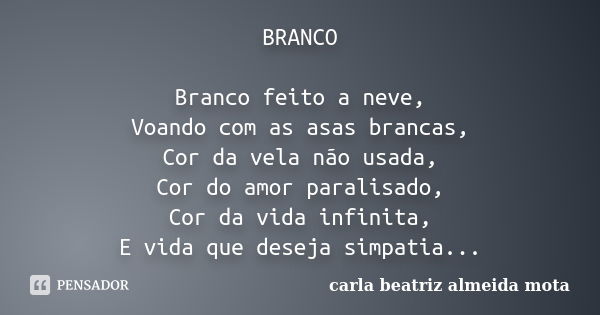 BRANCO Branco feito a neve, Voando com as asas brancas, Cor da vela não usada, Cor do amor paralisado, Cor da vida infinita, E vida que deseja simpatia...... Frase de Carla Beatriz Almeida Mota.