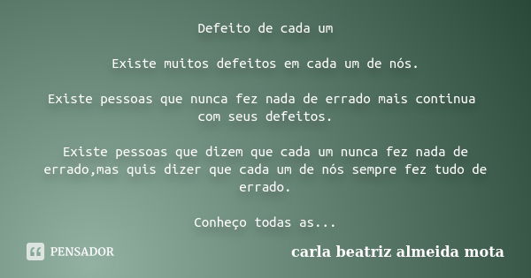 Defeito de cada um Existe muitos defeitos em cada um de nós. Existe pessoas que nunca fez nada de errado mais continua com seus defeitos. Existe pessoas que diz... Frase de Carla Beatriz Almeida Mota.