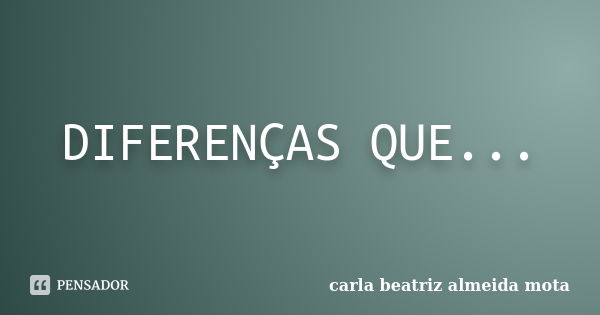 DIFERENÇAS QUE ENCANTAM Menina, Menino, Sabido, Surdo, Moreno, Branco, Negro, Pardo, Risonho, Engraçado, Palhaço, Pobre, Rico, Feio, Bonito, Inteligente, Pensad... Frase de Carla Beatriz Almeida Mota.