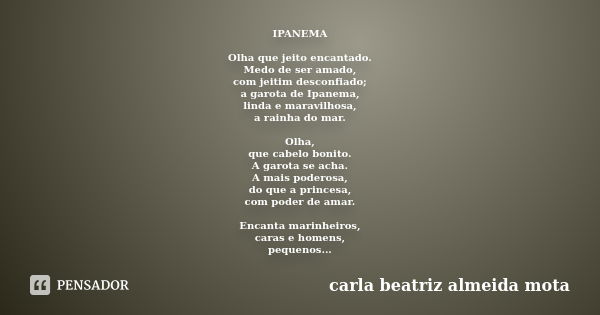 IPANEMA Olha que jeito encantado. Medo de ser amado, com jeitim desconfiado; a garota de Ipanema, linda e maravilhosa, a rainha do mar. Olha, que cabelo bonito.... Frase de Carla Beatriz Almeida Mota.