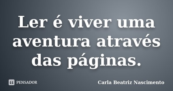 Ler é viver uma aventura através das páginas.... Frase de Carla Beatriz Nascimento.