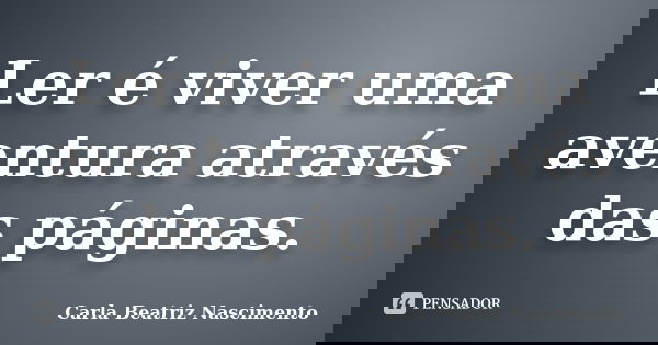 Ler é viver uma aventura através das páginas.... Frase de Carla Beatriz Nascimento.