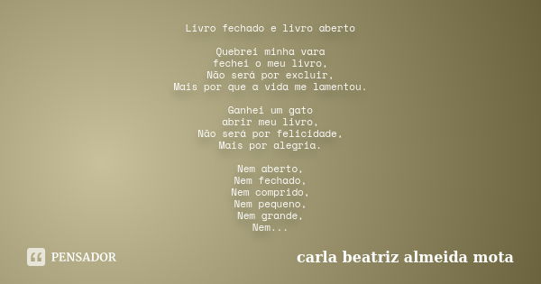 Livro fechado e livro aberto Quebrei minha vara fechei o meu livro, Não será por excluir, Mais por que a vida me lamentou. Ganhei um gato abrir meu livro, Não s... Frase de Carla Beatriz Almeida Mota.