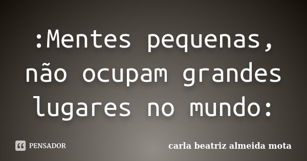 :Mentes pequenas, não ocupam grandes lugares no mundo:... Frase de Carla Beatriz Almeida Mota.