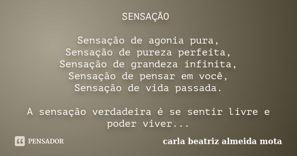 SENSAÇÃO Sensação de agonia pura, Sensação de pureza perfeita, Sensação de grandeza infinita, Sensação de pensar em você, Sensação de vida passada. A sensação v... Frase de Carla Beatriz Almeida Mota.