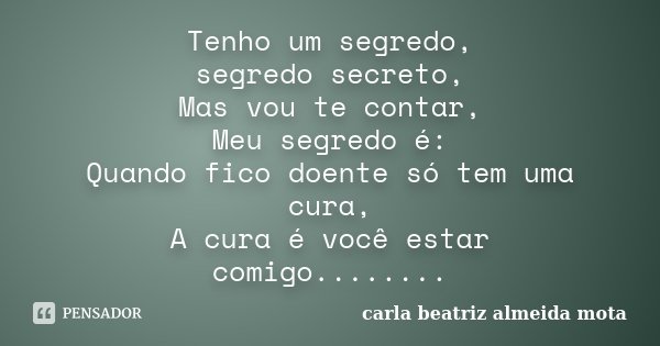 Tenho um segredo, segredo secreto, Mas vou te contar, Meu segredo é: Quando fico doente só tem uma cura, A cura é você estar comigo........... Frase de Carla Beatriz Almeida Mota.