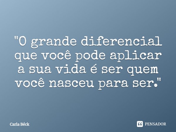 ⁠"O grande diferencial que você pode aplicar a sua vida é ser quem você nasceu para ser."... Frase de Carla Béck.