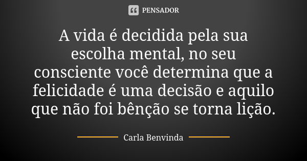 A vida é decidida pela sua escolha mental, no seu consciente você determina que a felicidade é uma decisão e aquilo que não foi bênção se torna lição.... Frase de Carla Benvinda.