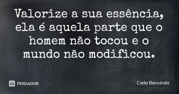 Valorize a sua essência, ela é aquela parte que o homem não tocou e o mundo não modificou.... Frase de Carla Benvinda.