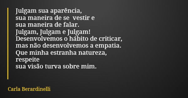 Julgam sua aparência, sua maneira de se vestir e sua maneira de falar. Julgam, Julgam e Julgam! Desenvolvemos o hábito de criticar, mas não desenvolvemos a empa... Frase de Carla Berardinelli.