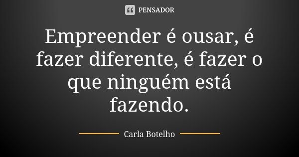 Empreender é ousar, é fazer diferente, é fazer o que ninguém está fazendo.... Frase de Carla Botelho.