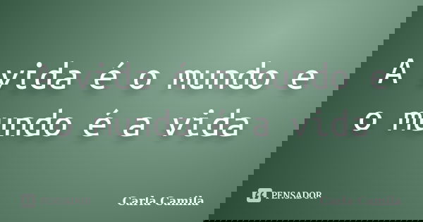 A vida é o mundo e o mundo é a vida... Frase de Carla Camila.