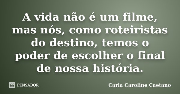 A vida não é um filme, mas nós, como roteiristas do destino, temos o poder de escolher o final de nossa história.... Frase de Carla Caroline Caetano.