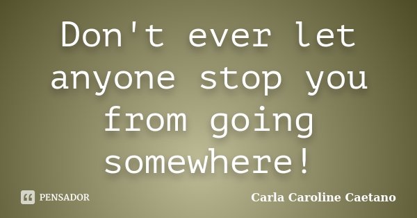 Don't ever let anyone stop you from going somewhere!... Frase de Carla Caroline Caetano.