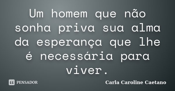 Um homem que não sonha priva sua alma da esperança que lhe é necessária para viver.... Frase de Carla Caroline Caetano.