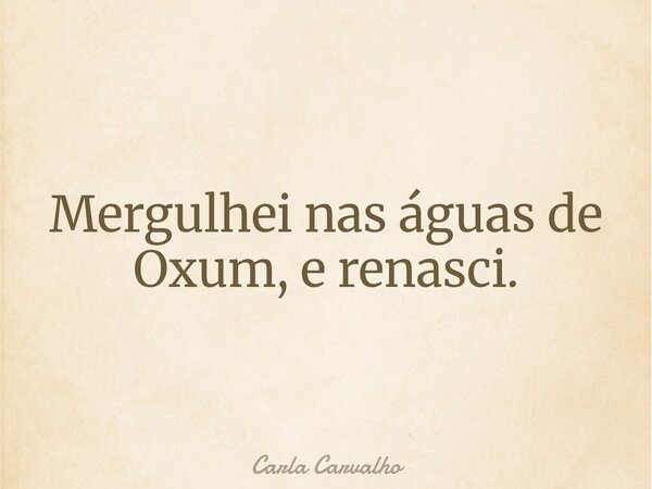 Mergulhei nas águas de Oxum, e renasci.⁠... Frase de Carla Carvalho.