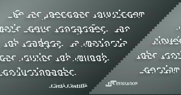Se as pessoas ouvissem mais seus corações, ao invés da cabeça, a maioria das coisas ruins do mundo, seriam solucionadas.... Frase de Carla Cestille.