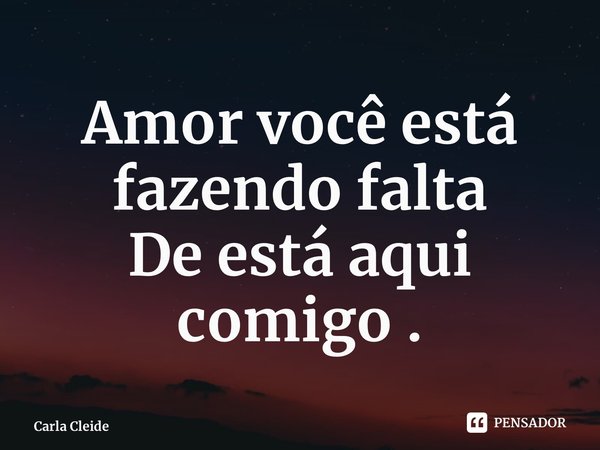 ⁠Amor você está fazendo falta De está aqui comigo .... Frase de Carla Cleide.