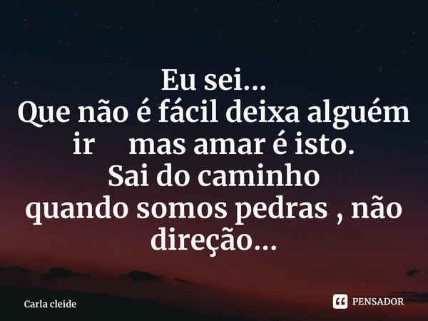 ⁠Eu sei... Que não é fácil deixa alguém ir mas amar é isto. Sai do caminho quando somos pedras , não direção...... Frase de Carla cleide.