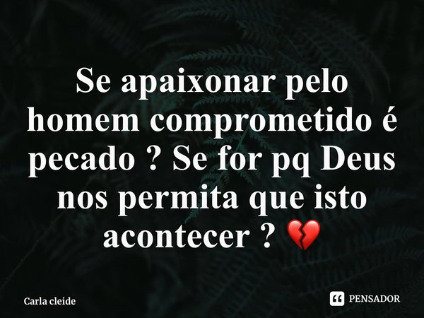 Se apaixonar pelo homem comprometido é pecado ? Se for pq Deus nos permita que isto acontecer ? 💔... Frase de Carla cleide.