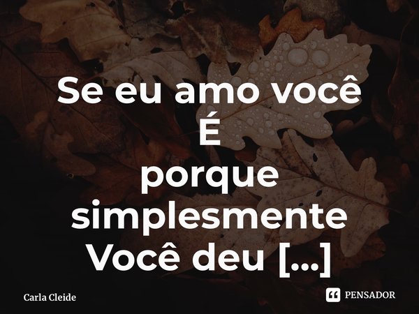 ⁠Se eu amo você É porque simplesmente Você deu motivo 💕... Frase de Carla Cleide.