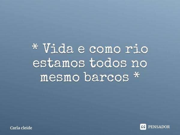 ⁠* Vida é como rio, estamos todos no mesmo barco *... Frase de Carla cleide.