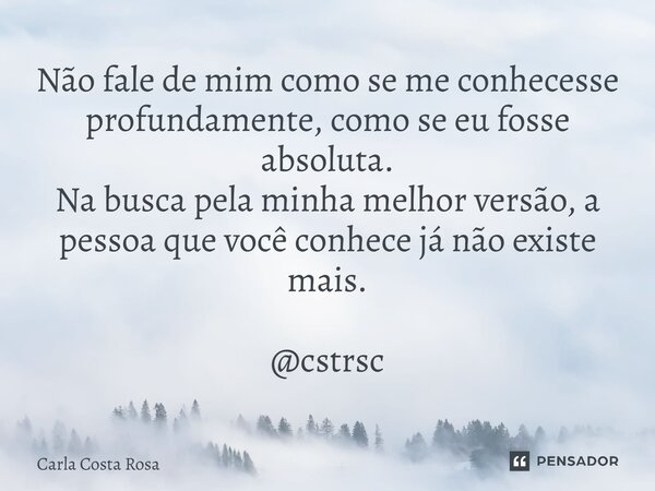 ⁠Não fale de mim como se me conhecesse profundamente, como se eu fosse absoluta. Na busca pela minha melhor versão, a pessoa que você conhece já não existe mais... Frase de Carla Costa Rosa.