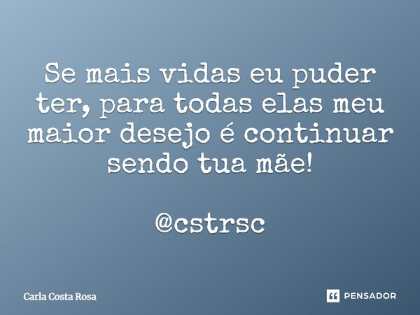 ⁠Se mais vidas eu puder ter, para todas elas meu maior desejo é continuar sendo tua mãe! @cstrsc... Frase de Carla Costa Rosa.
