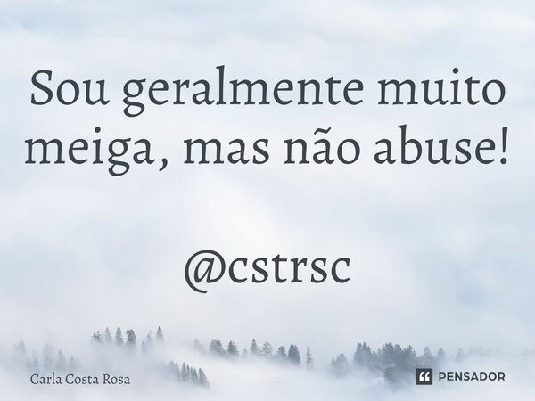 ⁠Sou geralmente muito meiga, mas não abuse! @cstrsc... Frase de Carla Costa Rosa.
