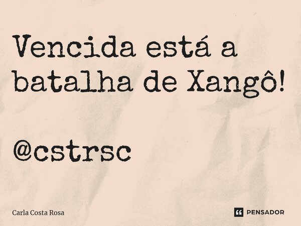 ⁠Vencida está a batalha de Xangô! @cstrsc... Frase de Carla Costa Rosa.