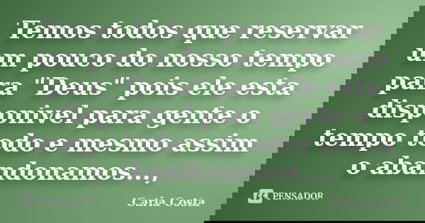 Temos todos que reservar um pouco do nosso tempo para "Deus" pois ele esta disponivel para gente o tempo todo e mesmo assim o abandonamos...,... Frase de Carla Costa.
