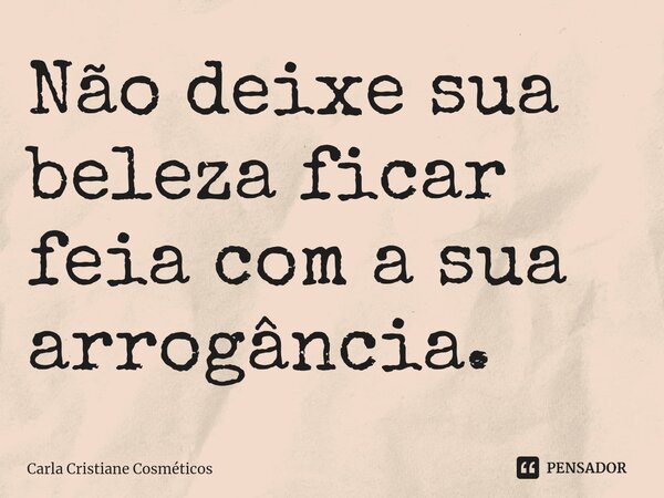 ⁠Não deixe sua beleza ficar feia com a sua arrogância.... Frase de Carla Cristiane Cosméticos.
