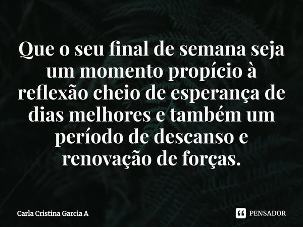 ⁠Que o seu final de semana seja um momento propício à reflexão cheio de esperança de dias melhores e também um período de descanso e renovação de forças.... Frase de Carla Cristina Garcia A.