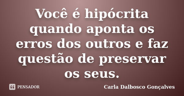 Você é hipócrita quando aponta os erros dos outros e faz questão de preservar os seus.... Frase de Carla Dalbosco Gonçalves.