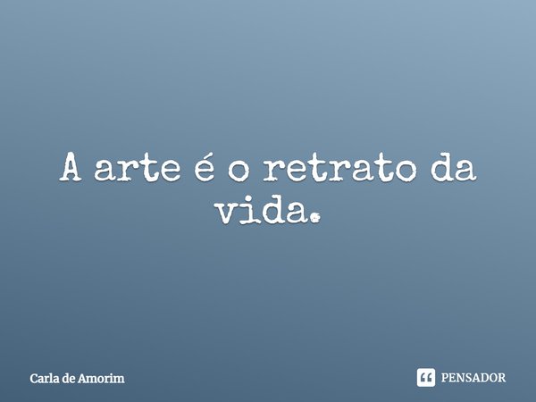 ⁠A arte é o retrato da vida.... Frase de Carla de Amorim.